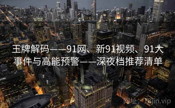 王牌解码——91网、新91视频、91大事件与高能预警——深夜档推荐清单