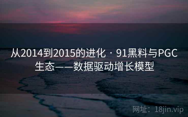 从2014到2015的进化 · 91黑料与PGC生态——数据驱动增长模型 从2014到2015的进化 · 91黑料与PGC生态——数据驱动增长模型