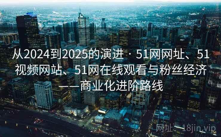 从2024到2025的演进 · 51网网址、51视频网站、51网在线观看与粉丝经济——商业化进阶路线 从2024到2025的演进 · 51网网址、51视频网站、51网在线观看与粉丝经济——商业化进阶路线