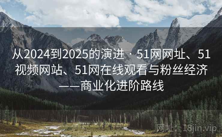 从2024到2025的演进 · 51网网址、51视频网站、51网在线观看与粉丝经济——商业化进阶路线