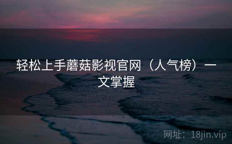 轻松上手蘑菇影视官网（人气榜）一文掌握