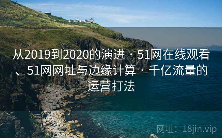 从2019到2020的演进 · 51网在线观看、51网网址与边缘计算 · 千亿流量的运营打法 从2019到2020的演进 · 51网在线观看、51网网址与边缘计算 · 千亿流量的运营打法