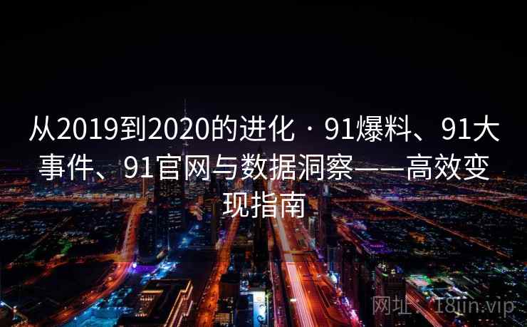 从2019到2020的进化 · 91爆料、91大事件、91官网与数据洞察——高效变现指南