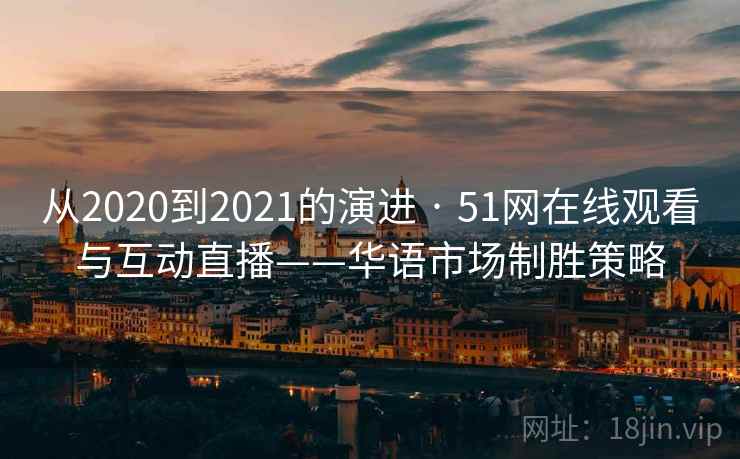 从2020到2021的演进 · 51网在线观看与互动直播——华语市场制胜策略 从2020到2021的演进 · 51网在线观看与互动直播——华语市场制胜策略