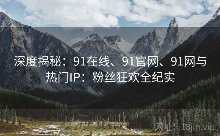 深度揭秘：91在线、91官网、91网与热门IP：粉丝狂欢全纪实