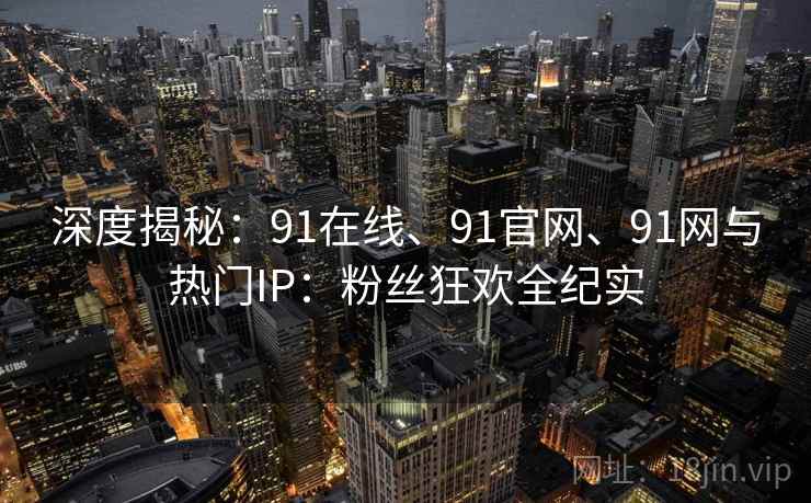 深度揭秘:91在线、91官网、91网与热门IP:粉丝狂欢全纪实 深度揭秘:91在线、91官网、91网与热门IP:粉丝狂欢全纪实