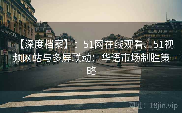 【深度档案】:51网在线观看、51视频网站与多屏联动:华语市场制胜策略 【深度档案】:51网在线观看、51视频网站与多屏联动:华语市场制胜策略