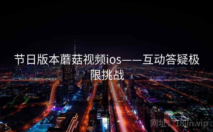 节日版本蘑菇视频ios——互动答疑极限挑战 节日版本蘑菇视频ios——互动答疑极限挑战