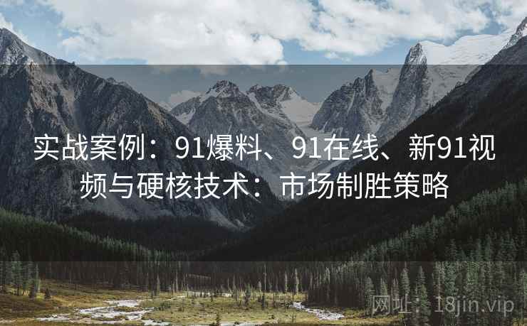 实战案例:91爆料、91在线、新91视频与硬核技术:市场制胜策略 实战案例:91爆料、91在线、新91视频与硬核技术:市场制胜策略