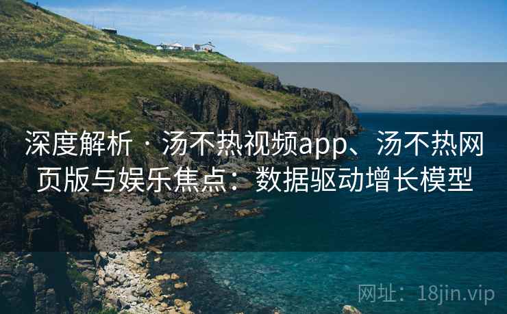 深度解析 · 汤不热视频app、汤不热网页版与娱乐焦点：数据驱动增长模型