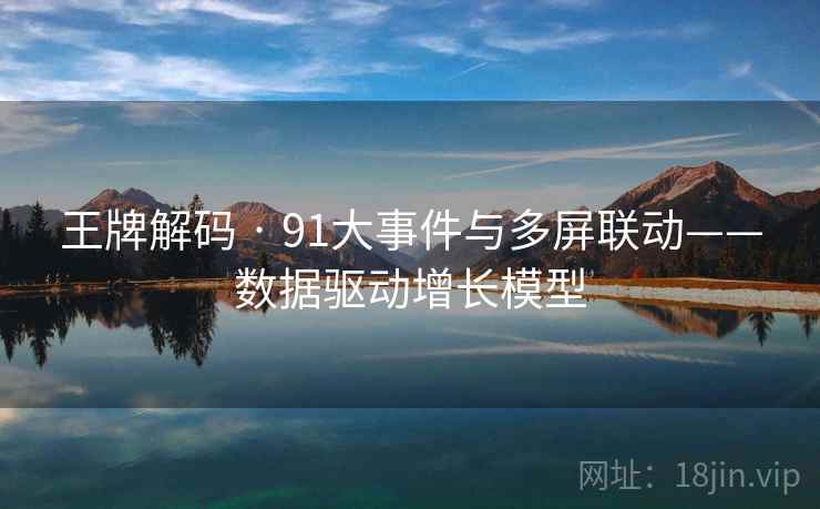 王牌解码 · 91大事件与多屏联动——数据驱动增长模型 王牌解码 · 91大事件与多屏联动——数据驱动增长模型