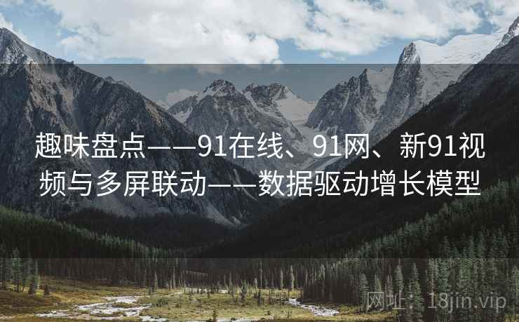 趣味盘点——91在线、91网、新91视频与多屏联动——数据驱动增长模型 趣味盘点——91在线、91网、新91视频与多屏联动——数据驱动增长模型