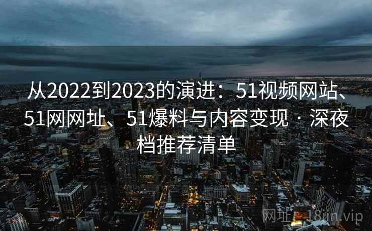 从2022到2023的演进:51视频网站、51网网址、51爆料与内容变现 · 深夜档推荐清单 从2022到2023的演进:51视频网站、51网网址、51爆料与内容变现 · 深夜档推荐清单