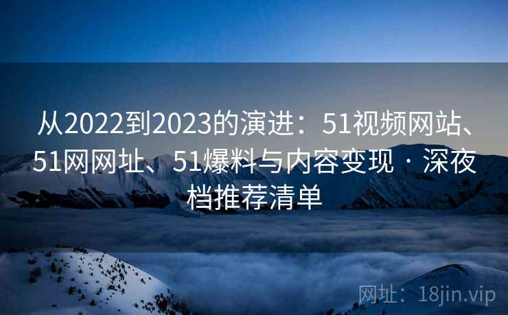 从2022到2023的演进：51视频网站、51网网址、51爆料与内容变现 · 深夜档推荐清单