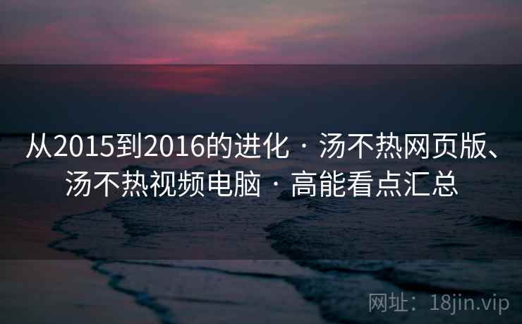 从2015到2016的进化 · 汤不热网页版、汤不热视频电脑 · 高能看点汇总 从2015到2016的进化 · 汤不热网页版、汤不热视频电脑 · 高能看点汇总
