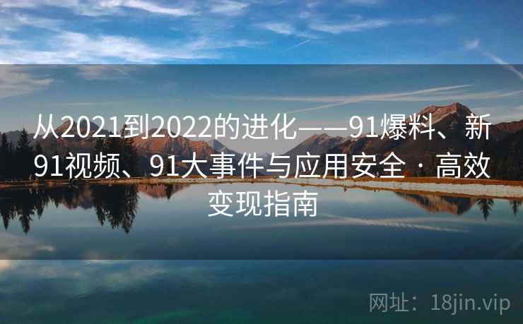 从2021到2022的进化——91爆料、新91视频、91大事件与应用安全 · 高效变现指南 从2021到2022的进化——91爆料、新91视频、91大事件与应用安全 · 高效变现指南