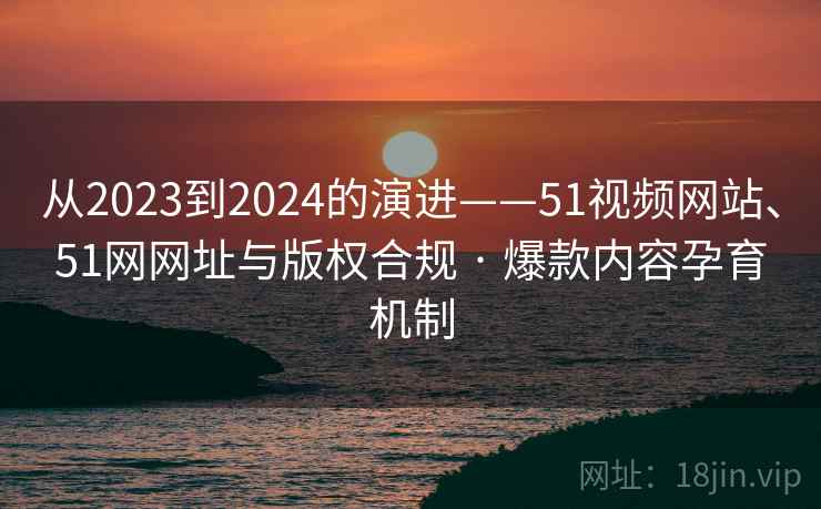 从2023到2024的演进——51视频网站、51网网址与版权合规 · 爆款内容孕育机制 从2023到2024的演进——51视频网站、51网网址与版权合规 · 爆款内容孕育机制