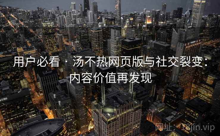 用户必看 · 汤不热网页版与社交裂变：内容价值再发现