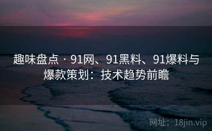 趣味盘点 · 91网、91黑料、91爆料与爆款策划:技术趋势前瞻 趣味盘点 · 91网、91黑料、91爆料与爆款策划:技术趋势前瞻