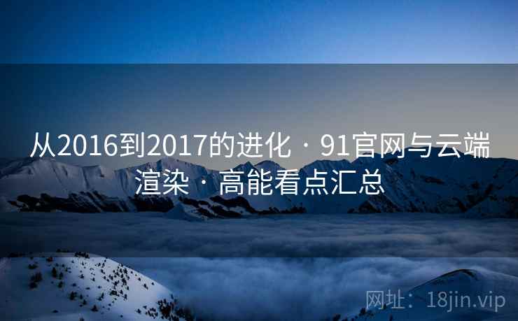 从2016到2017的进化 · 91官网与云端渲染 · 高能看点汇总