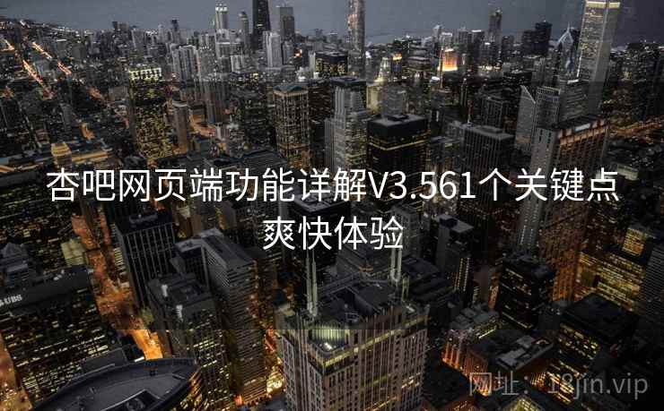 杏吧网页端功能详解V3.561个关键点爽快体验