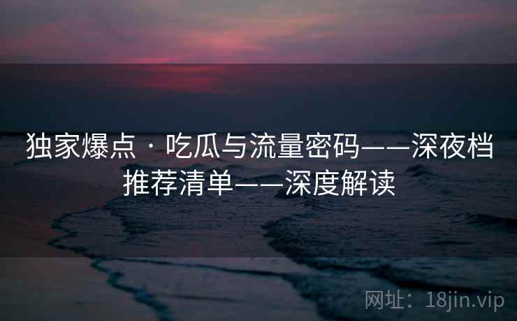 独家爆点 · 吃瓜与流量密码——深夜档推荐清单——深度解读