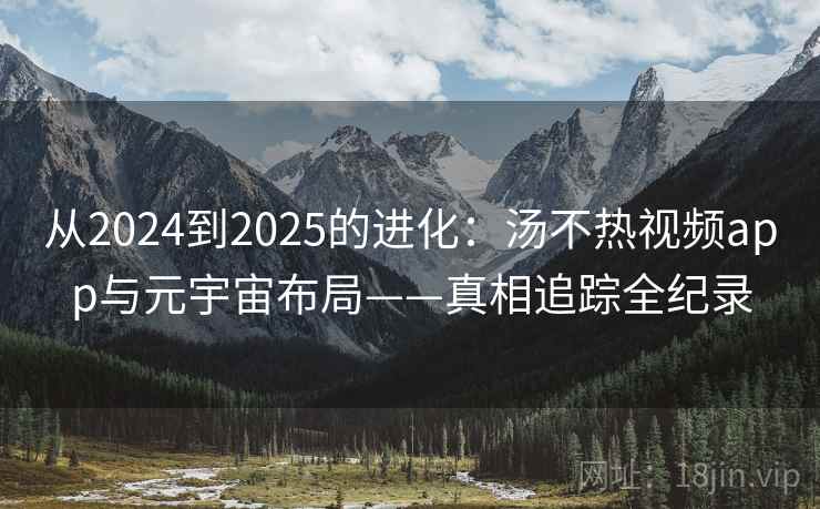 从2024到2025的进化:汤不热视频app与元宇宙布局——真相追踪全纪录 从2024到2025的进化:汤不热视频app与元宇宙布局——真相追踪全纪录