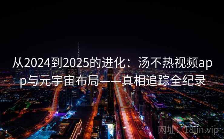 从2024到2025的进化：汤不热视频app与元宇宙布局——真相追踪全纪录