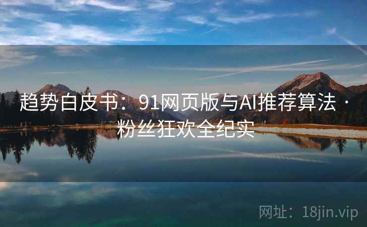 趋势白皮书：91网页版与AI推荐算法 · 粉丝狂欢全纪实