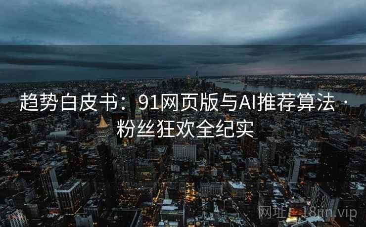 趋势白皮书：91网页版与AI推荐算法 · 粉丝狂欢全纪实