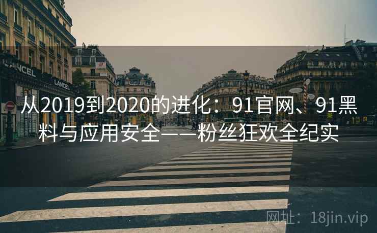 从2019到2020的进化：91官网、91黑料与应用安全——粉丝狂欢全纪实