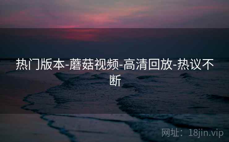 热门版本-蘑菇视频-高清回放-热议不断