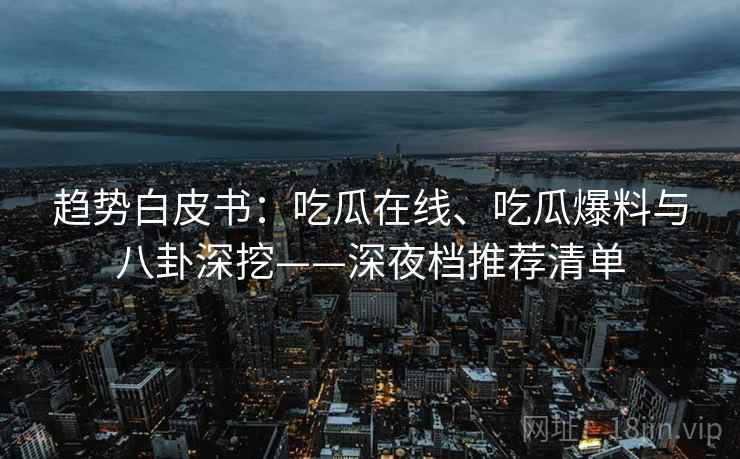 趋势白皮书:吃瓜在线、吃瓜爆料与八卦深挖——深夜档推荐清单 趋势白皮书:吃瓜在线、吃瓜爆料与八卦深挖——深夜档推荐清单