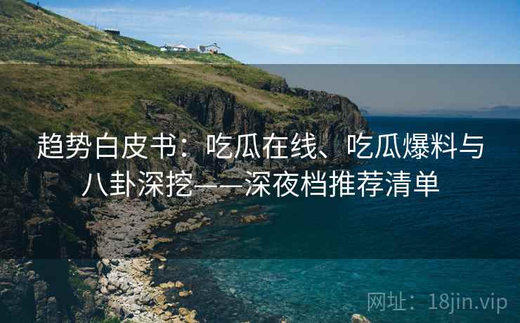 趋势白皮书：吃瓜在线、吃瓜爆料与八卦深挖——深夜档推荐清单