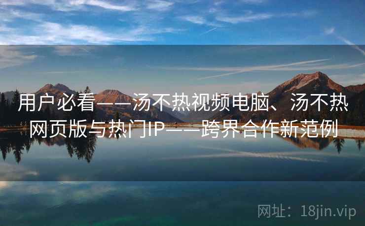 用户必看——汤不热视频电脑、汤不热网页版与热门IP——跨界合作新范例