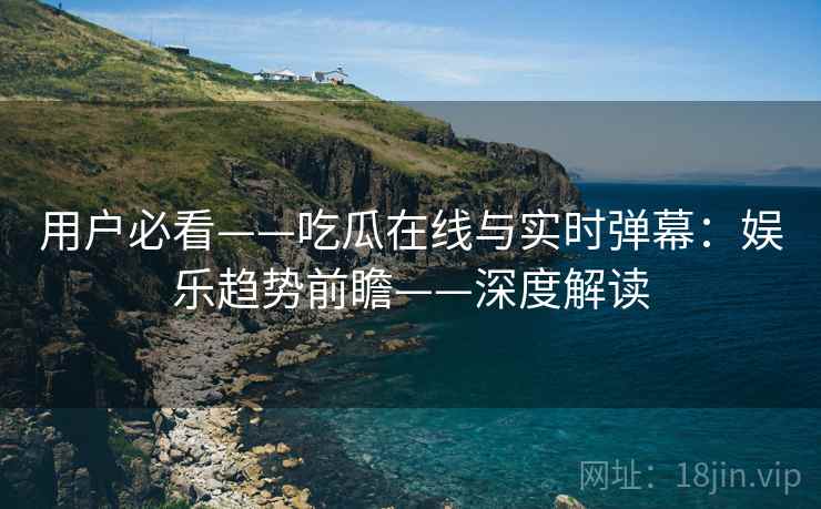 用户必看——吃瓜在线与实时弹幕:娱乐趋势前瞻——深度解读 用户必看——吃瓜在线与实时弹幕:娱乐趋势前瞻——深度解读