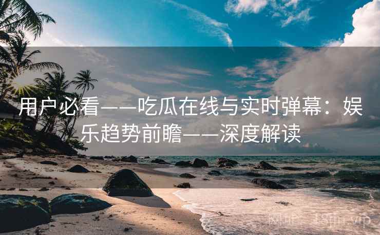 用户必看——吃瓜在线与实时弹幕：娱乐趋势前瞻——深度解读